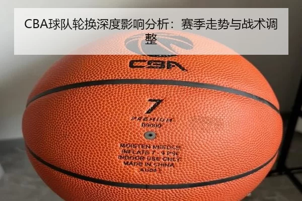 CBA球队轮换深度影响分析：赛季走势与战术调整