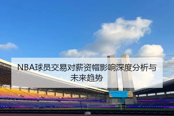 NBA球员交易对薪资帽影响深度分析与未来趋势
