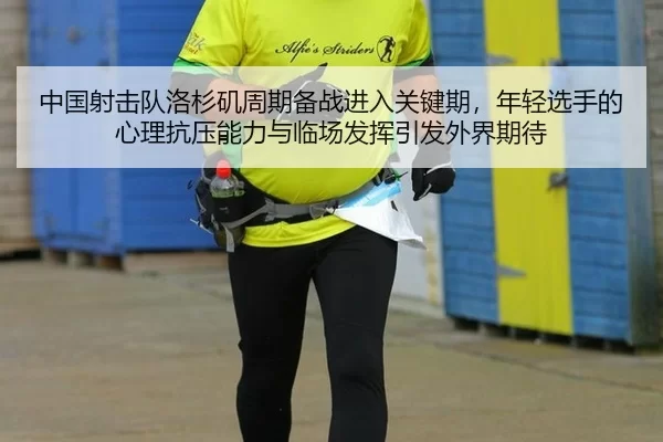 中国射击队洛杉矶周期备战进入关键期，年轻选手的心理抗压能力与临场发挥引发外界期待 | AG